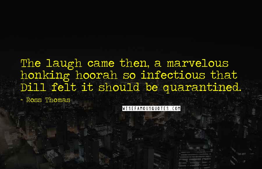 Ross Thomas Quotes: The laugh came then, a marvelous honking hoorah so infectious that Dill felt it should be quarantined.