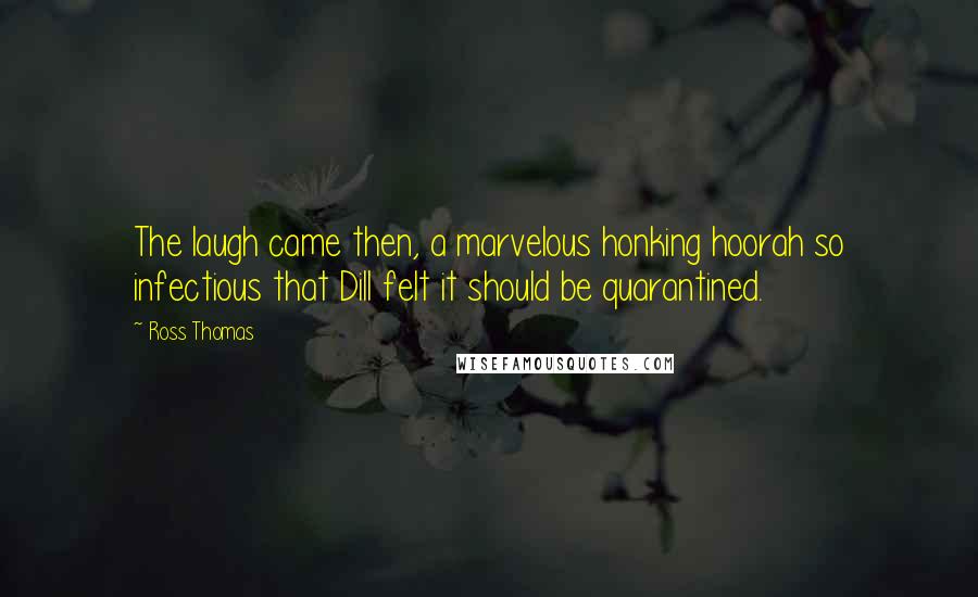 Ross Thomas Quotes: The laugh came then, a marvelous honking hoorah so infectious that Dill felt it should be quarantined.