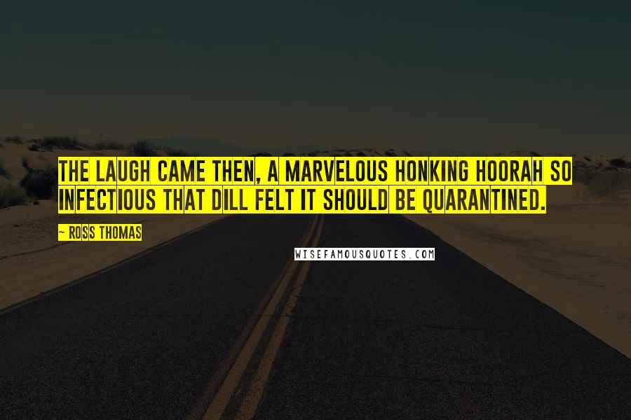 Ross Thomas Quotes: The laugh came then, a marvelous honking hoorah so infectious that Dill felt it should be quarantined.