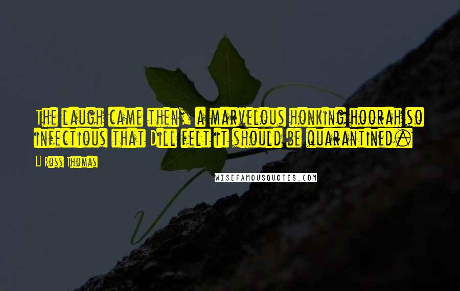 Ross Thomas Quotes: The laugh came then, a marvelous honking hoorah so infectious that Dill felt it should be quarantined.