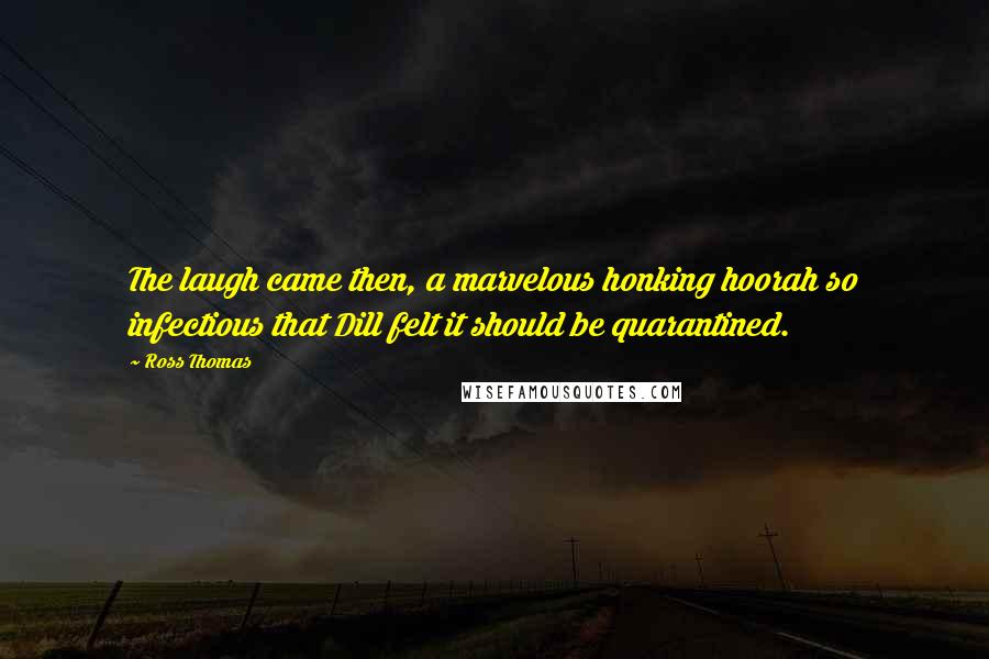 Ross Thomas Quotes: The laugh came then, a marvelous honking hoorah so infectious that Dill felt it should be quarantined.