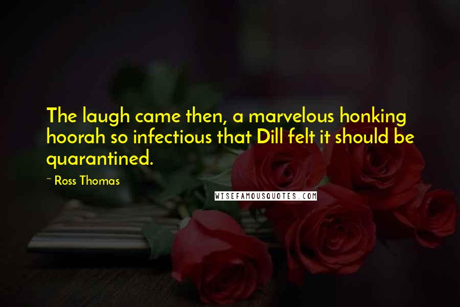 Ross Thomas Quotes: The laugh came then, a marvelous honking hoorah so infectious that Dill felt it should be quarantined.