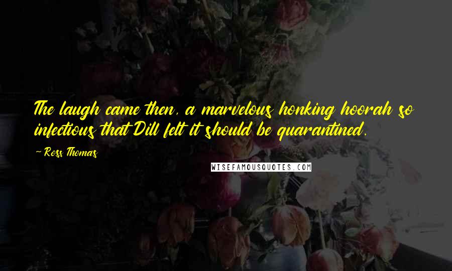 Ross Thomas Quotes: The laugh came then, a marvelous honking hoorah so infectious that Dill felt it should be quarantined.