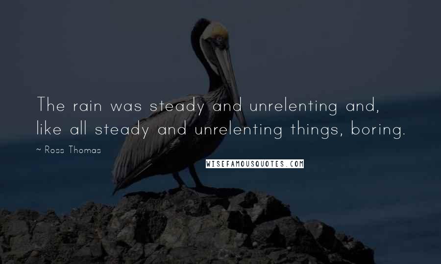 Ross Thomas Quotes: The rain was steady and unrelenting and, like all steady and unrelenting things, boring.