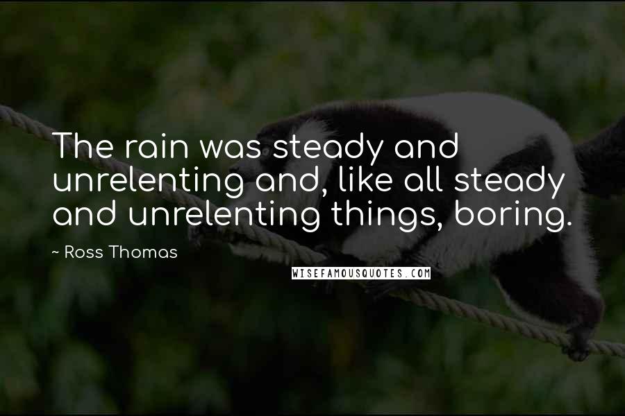 Ross Thomas Quotes: The rain was steady and unrelenting and, like all steady and unrelenting things, boring.