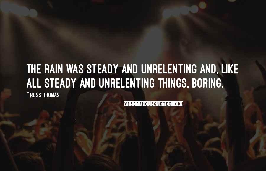 Ross Thomas Quotes: The rain was steady and unrelenting and, like all steady and unrelenting things, boring.