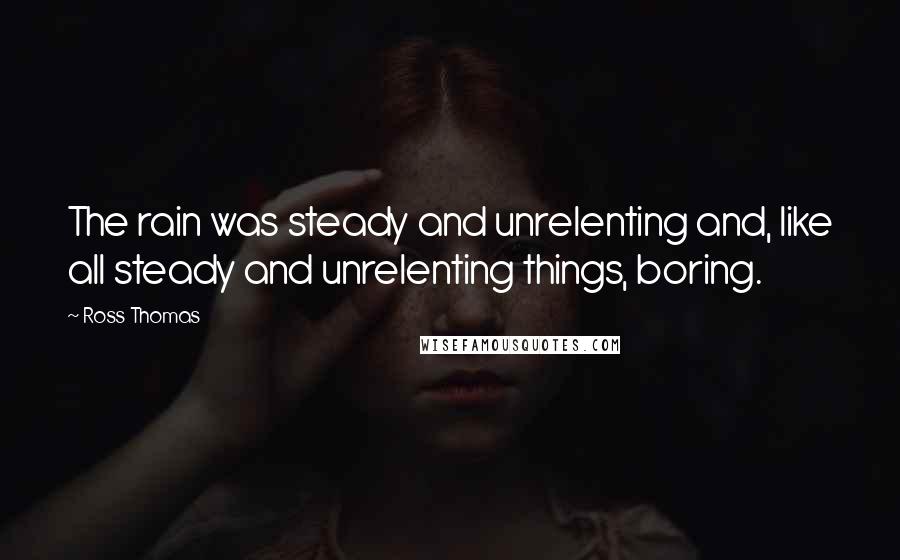 Ross Thomas Quotes: The rain was steady and unrelenting and, like all steady and unrelenting things, boring.