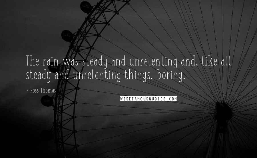 Ross Thomas Quotes: The rain was steady and unrelenting and, like all steady and unrelenting things, boring.