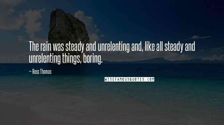 Ross Thomas Quotes: The rain was steady and unrelenting and, like all steady and unrelenting things, boring.