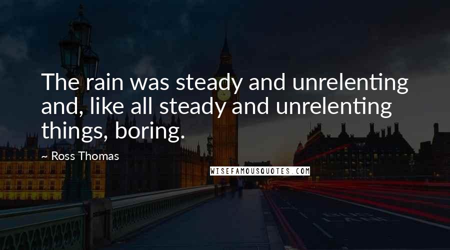 Ross Thomas Quotes: The rain was steady and unrelenting and, like all steady and unrelenting things, boring.