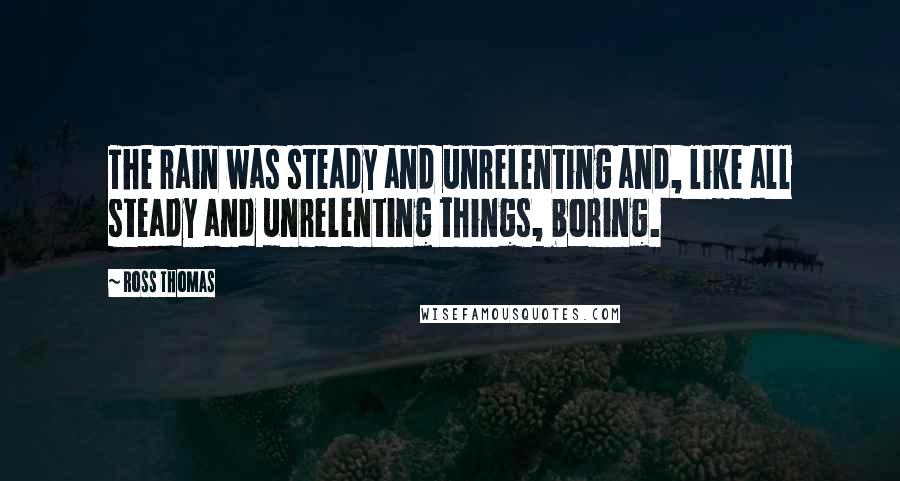 Ross Thomas Quotes: The rain was steady and unrelenting and, like all steady and unrelenting things, boring.