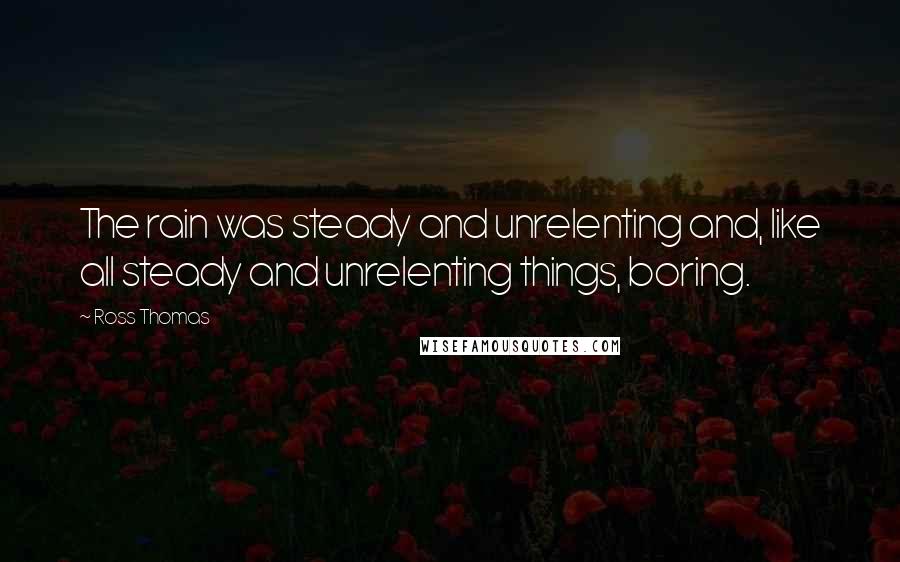 Ross Thomas Quotes: The rain was steady and unrelenting and, like all steady and unrelenting things, boring.