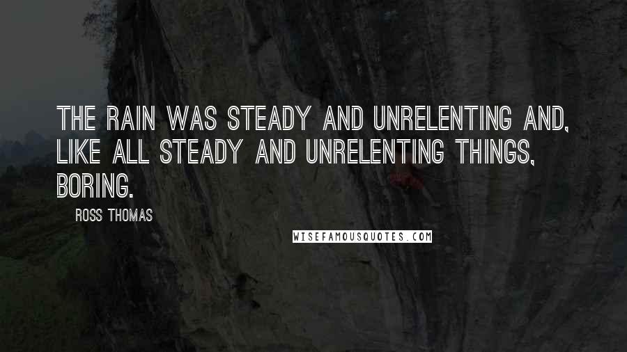 Ross Thomas Quotes: The rain was steady and unrelenting and, like all steady and unrelenting things, boring.