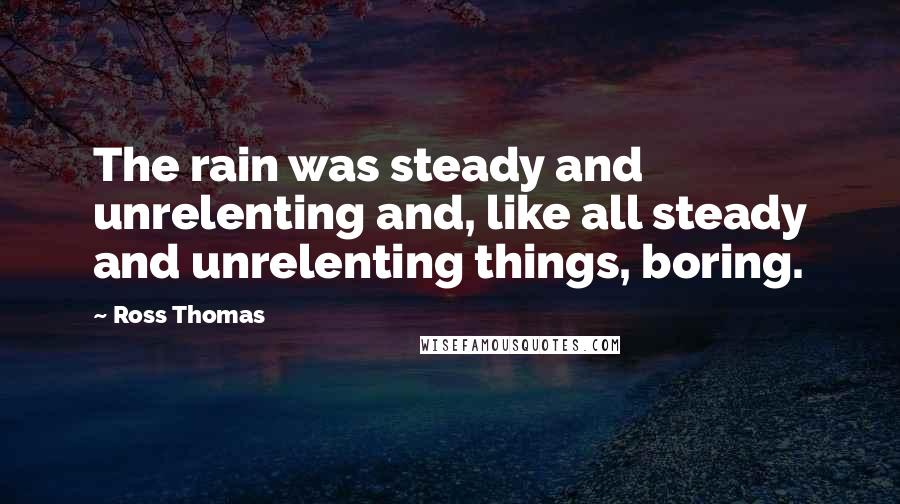 Ross Thomas Quotes: The rain was steady and unrelenting and, like all steady and unrelenting things, boring.