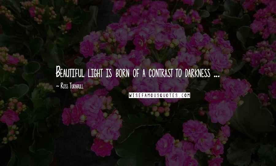 Ross Turnbull Quotes: Beautiful light is born of a contrast to darkness ...