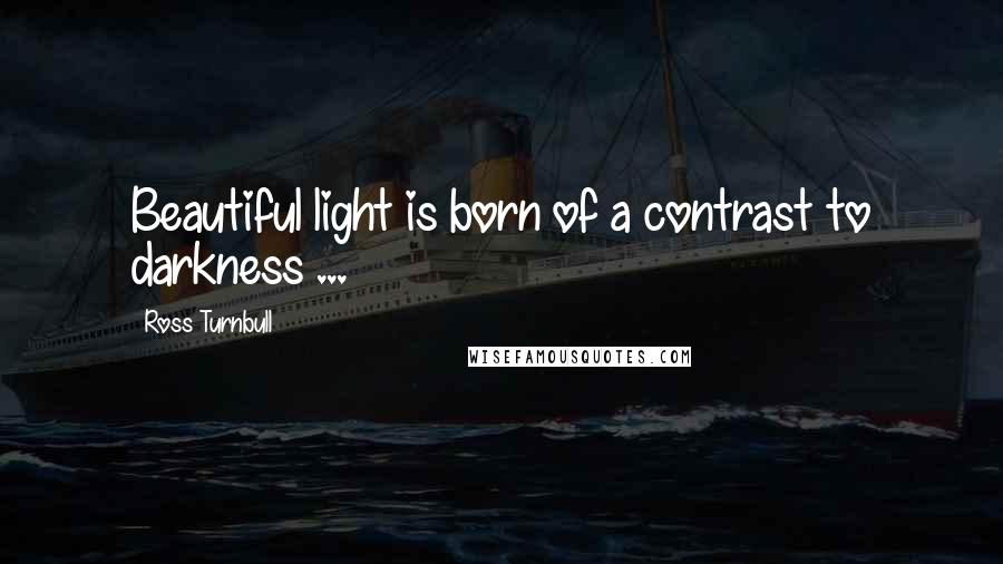 Ross Turnbull Quotes: Beautiful light is born of a contrast to darkness ...