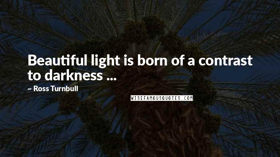 Ross Turnbull Quotes: Beautiful light is born of a contrast to darkness ...