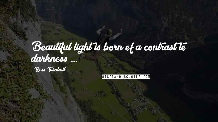 Ross Turnbull Quotes: Beautiful light is born of a contrast to darkness ...