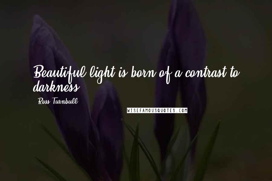 Ross Turnbull Quotes: Beautiful light is born of a contrast to darkness ...
