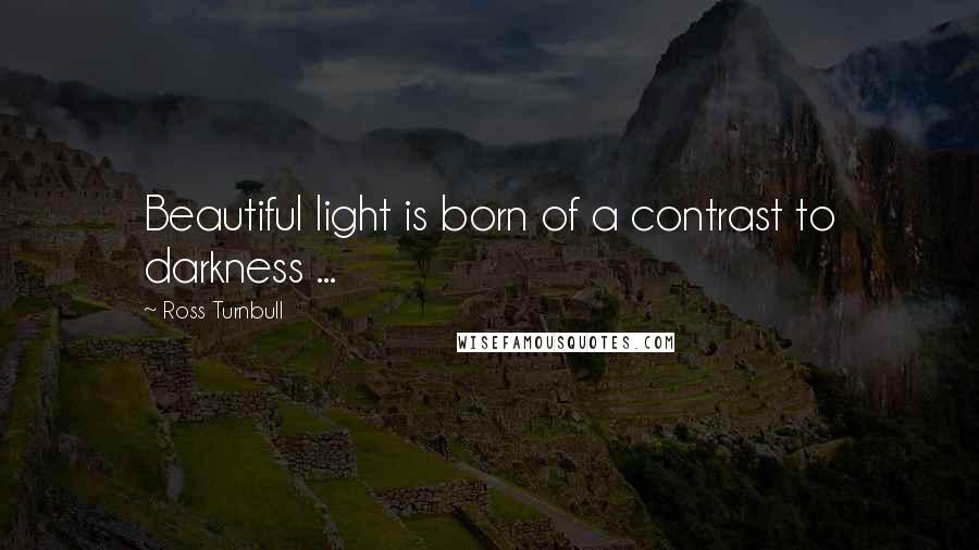 Ross Turnbull Quotes: Beautiful light is born of a contrast to darkness ...