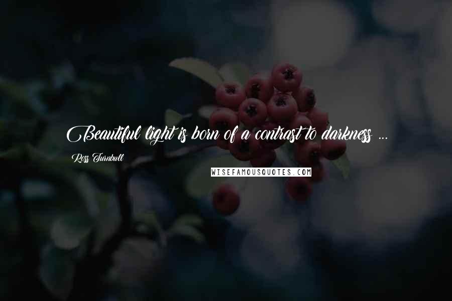 Ross Turnbull Quotes: Beautiful light is born of a contrast to darkness ...