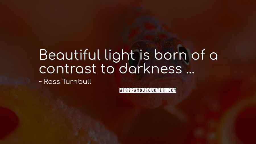 Ross Turnbull Quotes: Beautiful light is born of a contrast to darkness ...