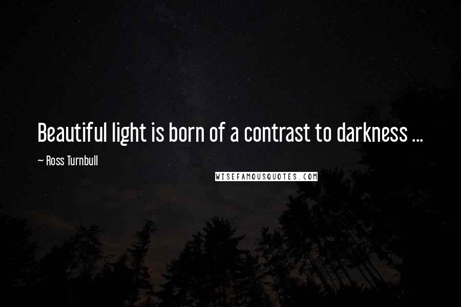 Ross Turnbull Quotes: Beautiful light is born of a contrast to darkness ...