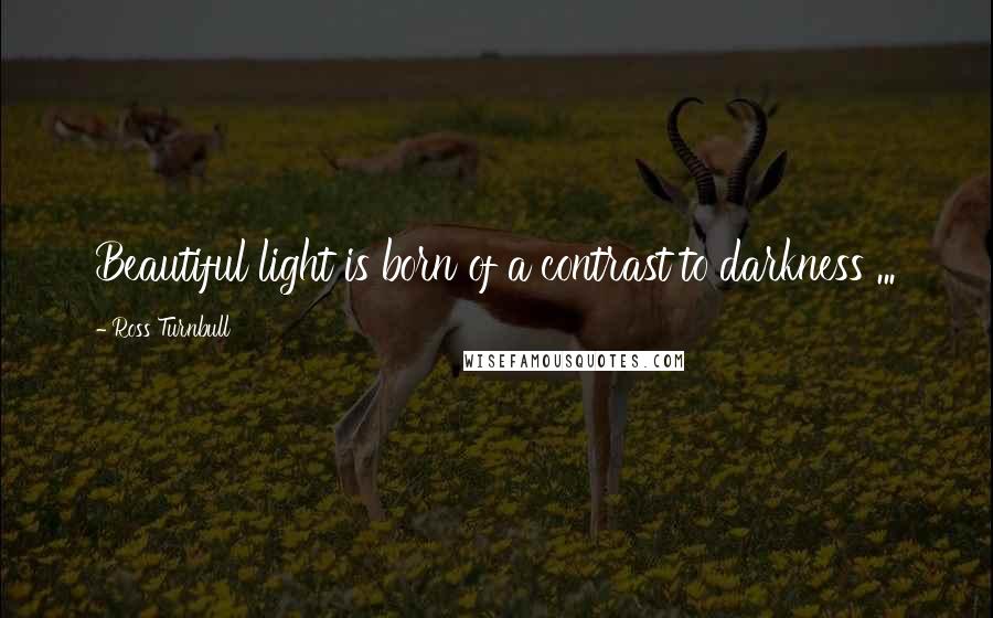 Ross Turnbull Quotes: Beautiful light is born of a contrast to darkness ...