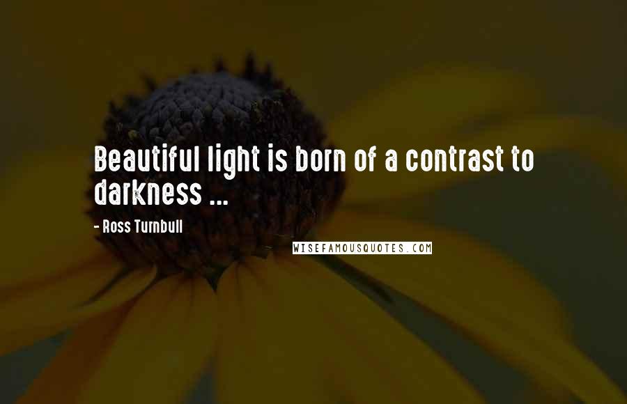 Ross Turnbull Quotes: Beautiful light is born of a contrast to darkness ...