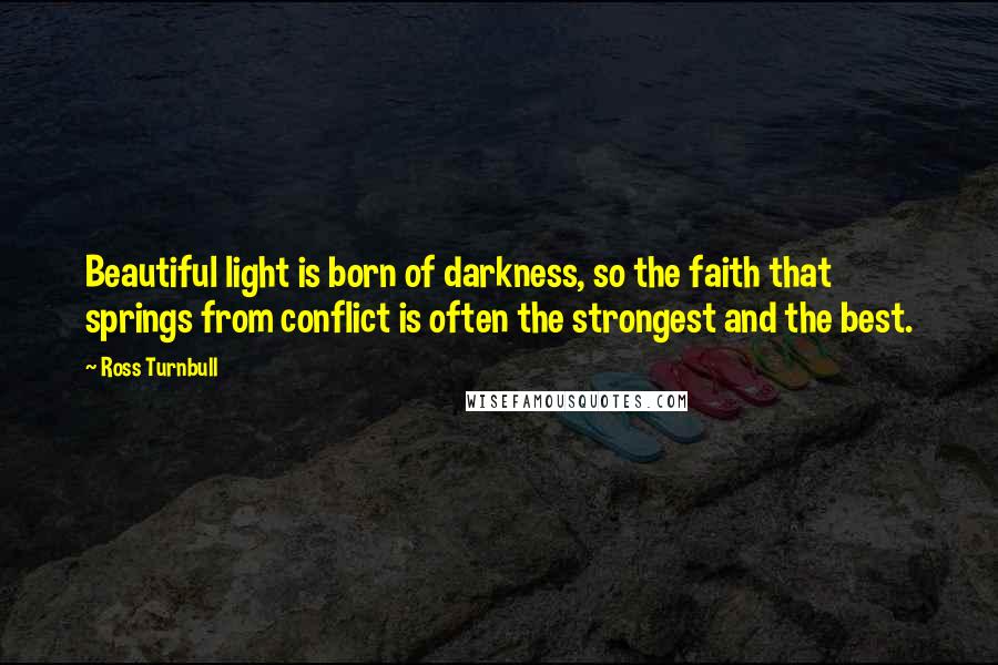 Ross Turnbull Quotes: Beautiful light is born of darkness, so the faith that springs from conflict is often the strongest and the best.