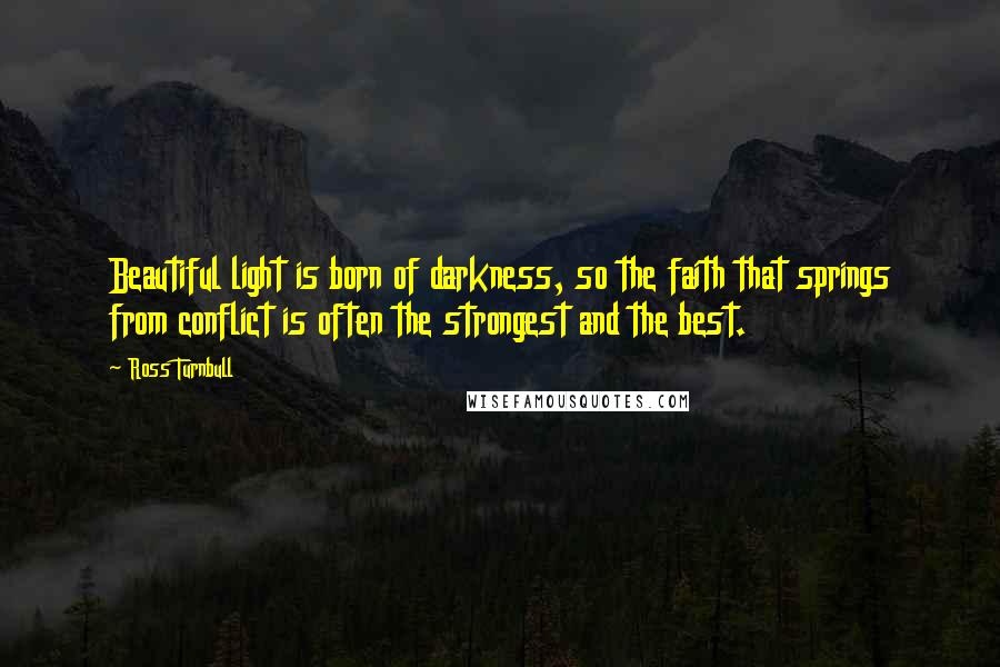 Ross Turnbull Quotes: Beautiful light is born of darkness, so the faith that springs from conflict is often the strongest and the best.