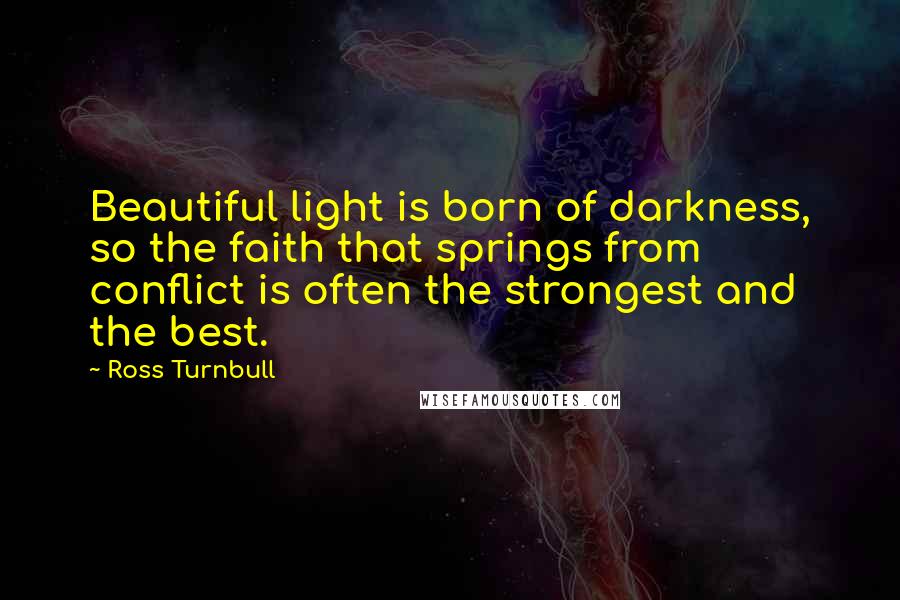 Ross Turnbull Quotes: Beautiful light is born of darkness, so the faith that springs from conflict is often the strongest and the best.