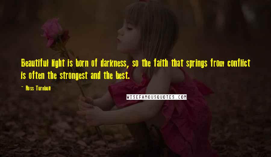 Ross Turnbull Quotes: Beautiful light is born of darkness, so the faith that springs from conflict is often the strongest and the best.