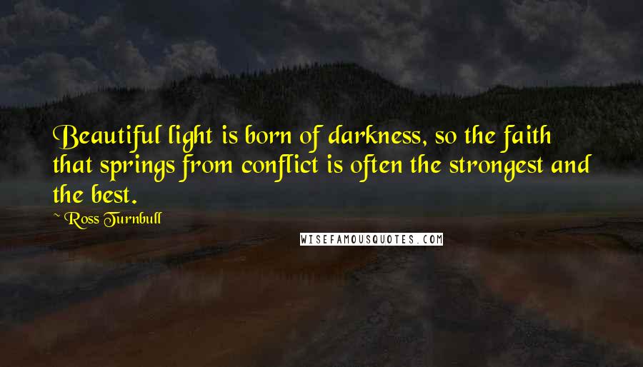 Ross Turnbull Quotes: Beautiful light is born of darkness, so the faith that springs from conflict is often the strongest and the best.