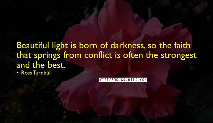 Ross Turnbull Quotes: Beautiful light is born of darkness, so the faith that springs from conflict is often the strongest and the best.