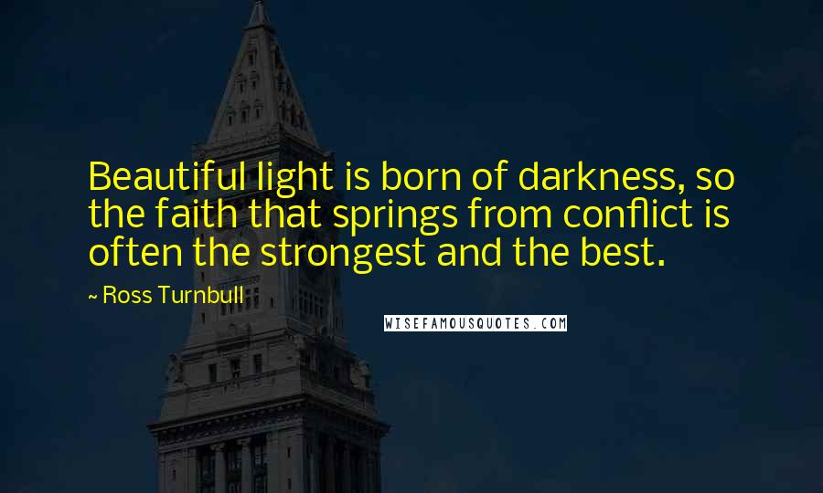 Ross Turnbull Quotes: Beautiful light is born of darkness, so the faith that springs from conflict is often the strongest and the best.