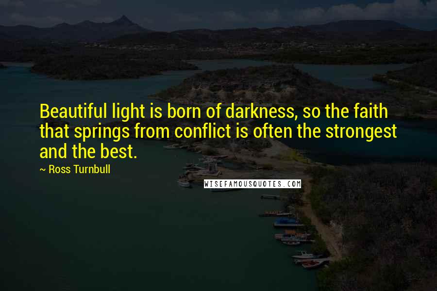 Ross Turnbull Quotes: Beautiful light is born of darkness, so the faith that springs from conflict is often the strongest and the best.