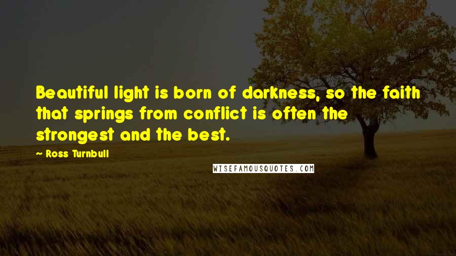 Ross Turnbull Quotes: Beautiful light is born of darkness, so the faith that springs from conflict is often the strongest and the best.