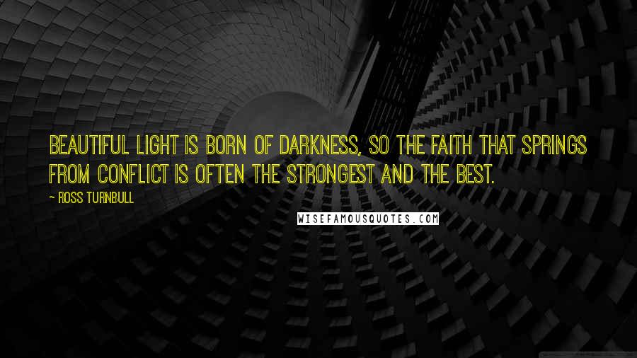 Ross Turnbull Quotes: Beautiful light is born of darkness, so the faith that springs from conflict is often the strongest and the best.