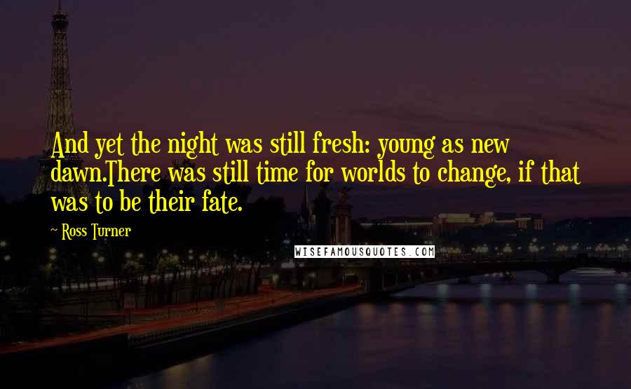 Ross Turner Quotes: And yet the night was still fresh: young as new dawn.There was still time for worlds to change, if that was to be their fate.