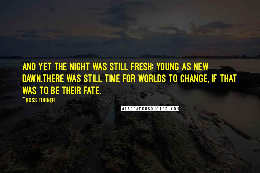 Ross Turner Quotes: And yet the night was still fresh: young as new dawn.There was still time for worlds to change, if that was to be their fate.