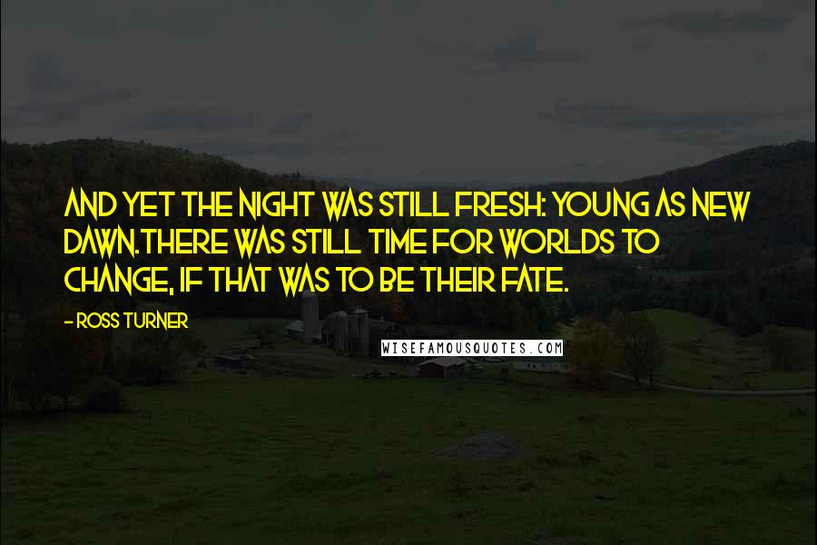 Ross Turner Quotes: And yet the night was still fresh: young as new dawn.There was still time for worlds to change, if that was to be their fate.