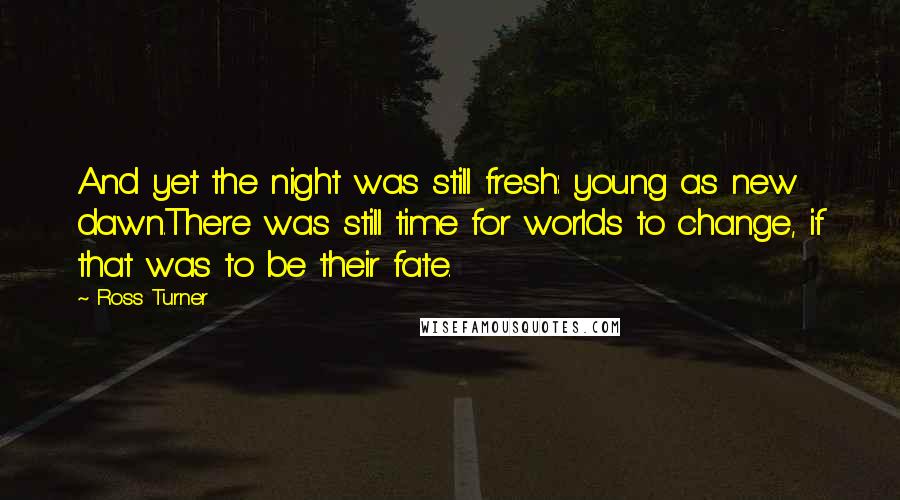 Ross Turner Quotes: And yet the night was still fresh: young as new dawn.There was still time for worlds to change, if that was to be their fate.