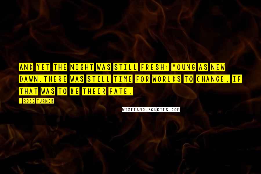 Ross Turner Quotes: And yet the night was still fresh: young as new dawn.There was still time for worlds to change, if that was to be their fate.