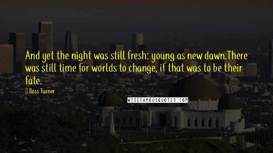 Ross Turner Quotes: And yet the night was still fresh: young as new dawn.There was still time for worlds to change, if that was to be their fate.