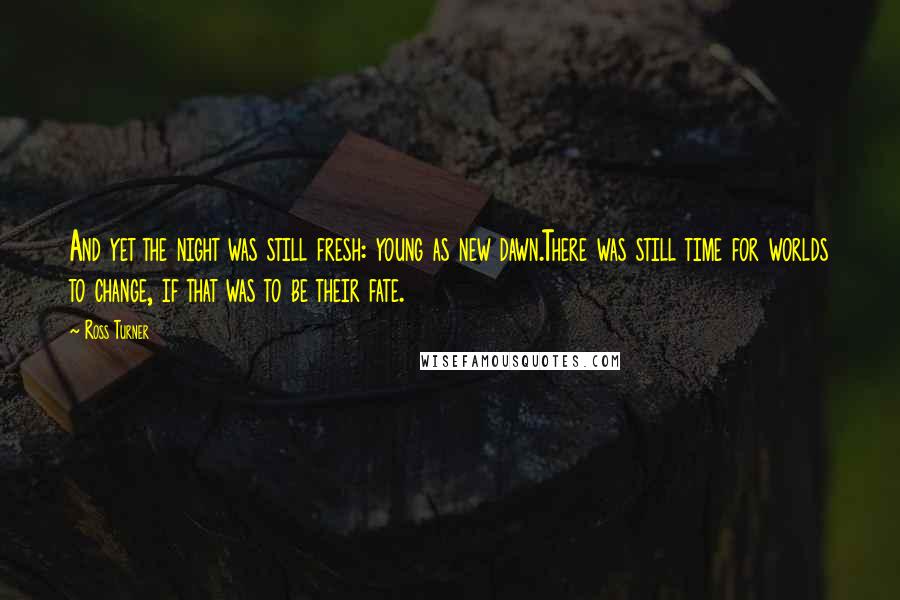 Ross Turner Quotes: And yet the night was still fresh: young as new dawn.There was still time for worlds to change, if that was to be their fate.