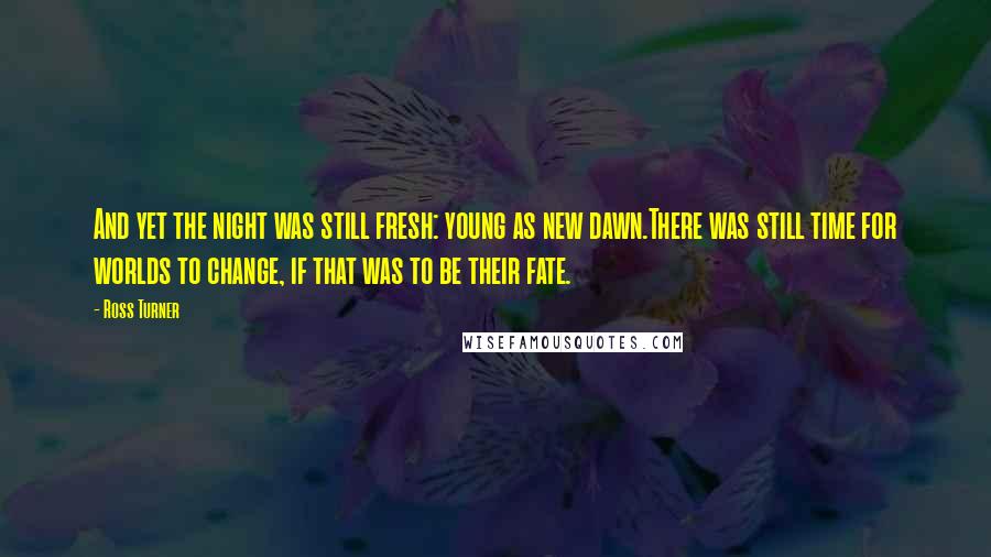 Ross Turner Quotes: And yet the night was still fresh: young as new dawn.There was still time for worlds to change, if that was to be their fate.