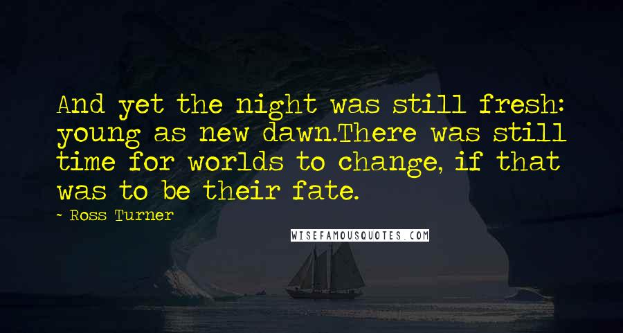 Ross Turner Quotes: And yet the night was still fresh: young as new dawn.There was still time for worlds to change, if that was to be their fate.