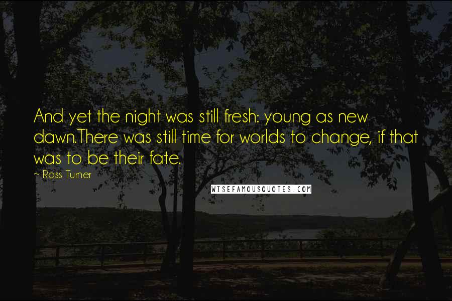 Ross Turner Quotes: And yet the night was still fresh: young as new dawn.There was still time for worlds to change, if that was to be their fate.