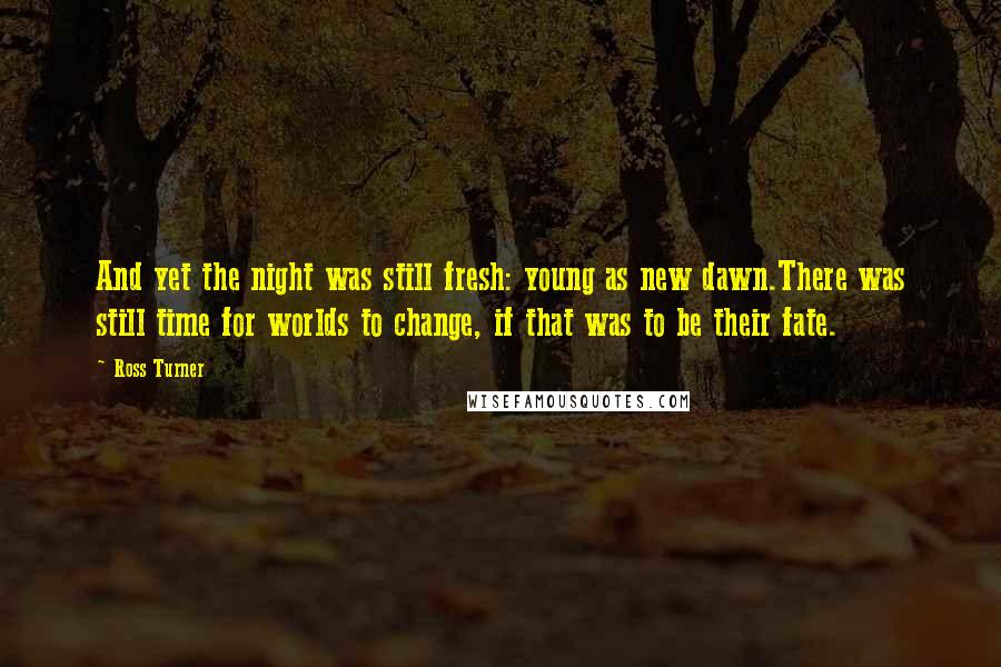 Ross Turner Quotes: And yet the night was still fresh: young as new dawn.There was still time for worlds to change, if that was to be their fate.